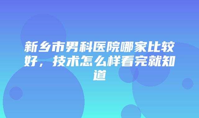 新乡市男科医院哪家比较好，技术怎么样看完就知道