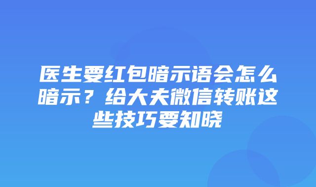 医生要红包暗示语会怎么暗示？给大夫微信转账这些技巧要知晓