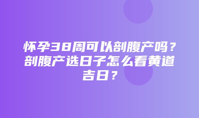 怀孕38周可以剖腹产吗？剖腹产选日子怎么看黄道吉日？