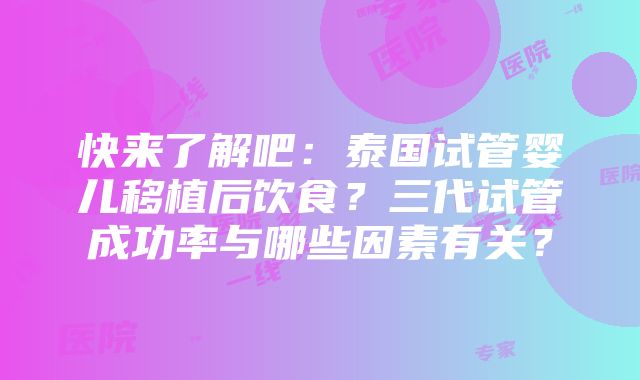 快来了解吧：泰国试管婴儿移植后饮食？三代试管成功率与哪些因素有关？