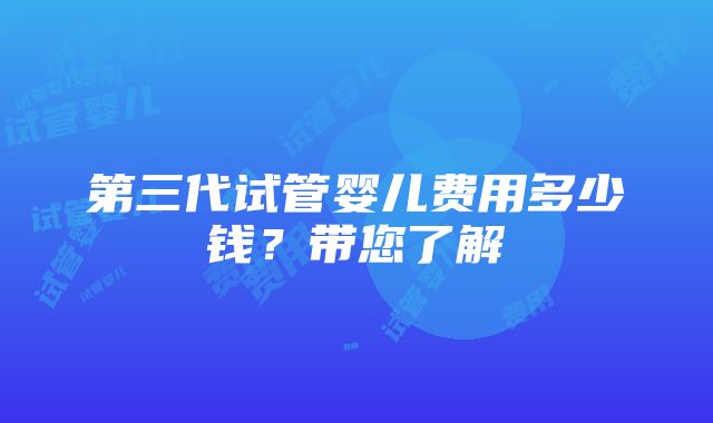 第三代试管婴儿费用多少钱？带您了解