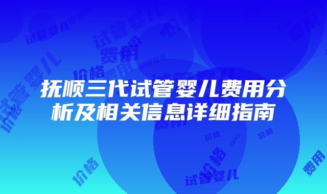 抚顺三代试管婴儿费用分析及相关信息详细指南