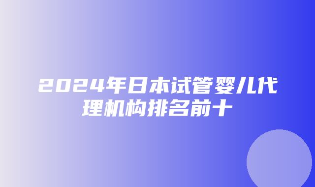 2024年日本试管婴儿代理机构排名前十