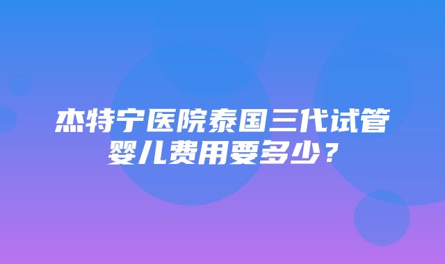 杰特宁医院泰国三代试管婴儿费用要多少？