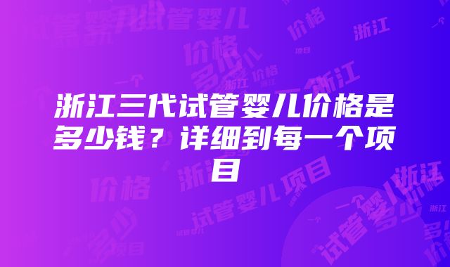 浙江三代试管婴儿价格是多少钱？详细到每一个项目