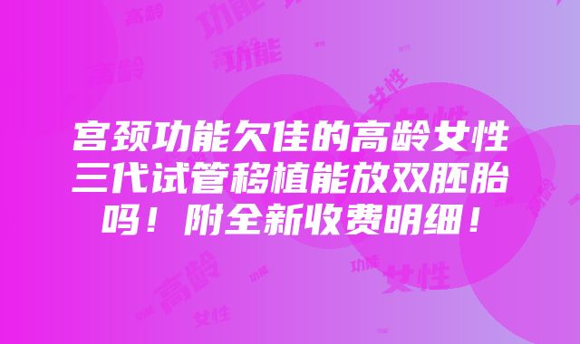 宫颈功能欠佳的高龄女性三代试管移植能放双胚胎吗！附全新收费明细！