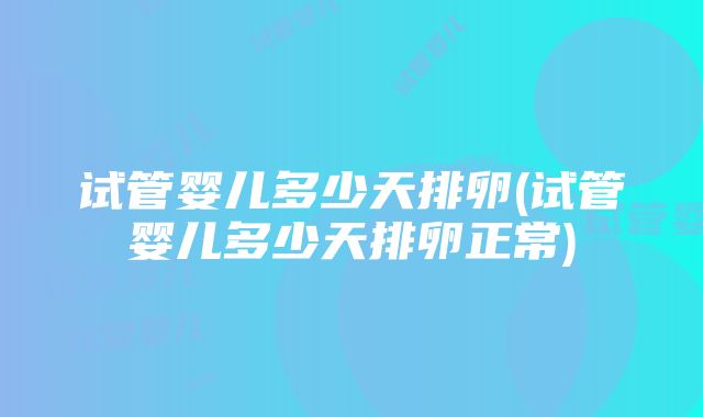 试管婴儿多少天排卵(试管婴儿多少天排卵正常)