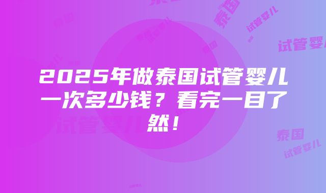 2025年做泰国试管婴儿一次多少钱？看完一目了然！