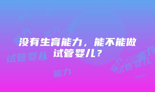 没有生育能力，能不能做试管婴儿？