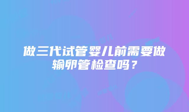 做三代试管婴儿前需要做输卵管检查吗？