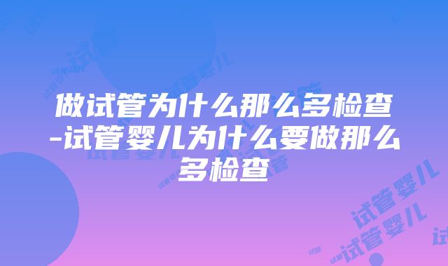 做试管为什么那么多检查-试管婴儿为什么要做那么多检查