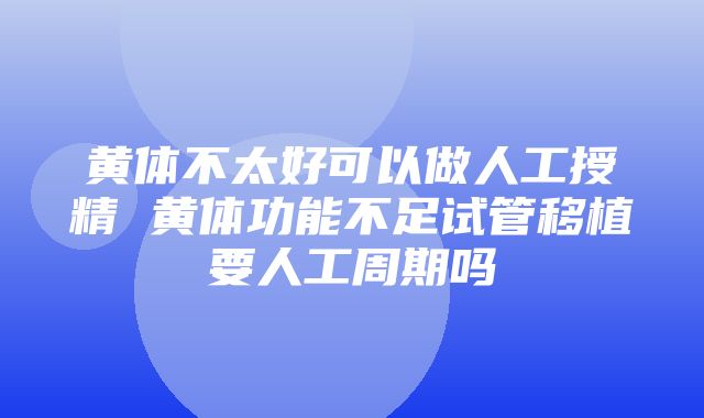 黄体不太好可以做人工授精 黄体功能不足试管移植要人工周期吗