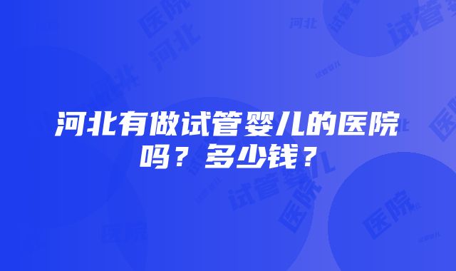 河北有做试管婴儿的医院吗？多少钱？