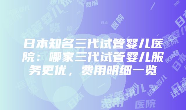 日本知名三代试管婴儿医院：哪家三代试管婴儿服务更优，费用明细一览