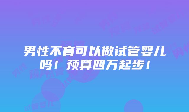 男性不育可以做试管婴儿吗！预算四万起步！