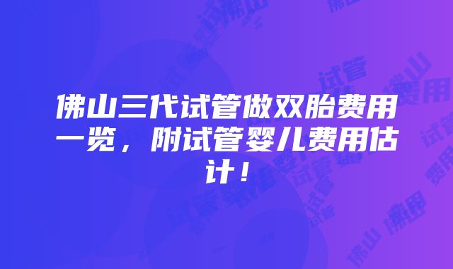 佛山三代试管做双胎费用一览，附试管婴儿费用估计！