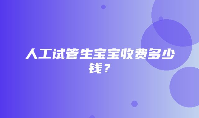 人工试管生宝宝收费多少钱？