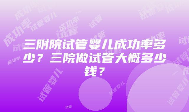 三附院试管婴儿成功率多少？三院做试管大概多少钱？