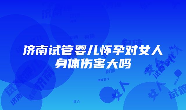 济南试管婴儿怀孕对女人身体伤害大吗