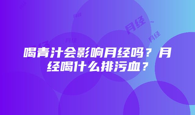 喝青汁会影响月经吗？月经喝什么排污血？