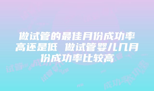 做试管的最佳月份成功率高还是低 做试管婴儿几月份成功率比较高