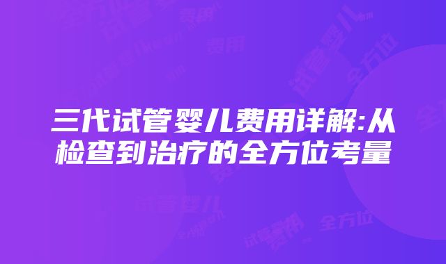 三代试管婴儿费用详解:从检查到治疗的全方位考量