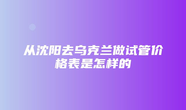 从沈阳去乌克兰做试管价格表是怎样的