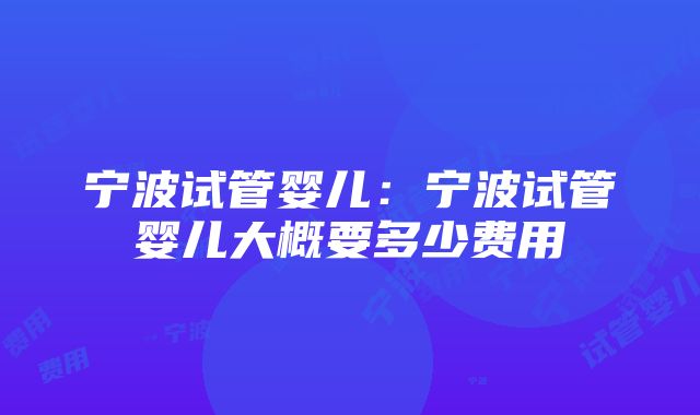 宁波试管婴儿：宁波试管婴儿大概要多少费用