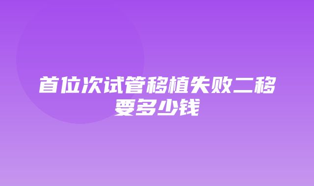 首位次试管移植失败二移要多少钱