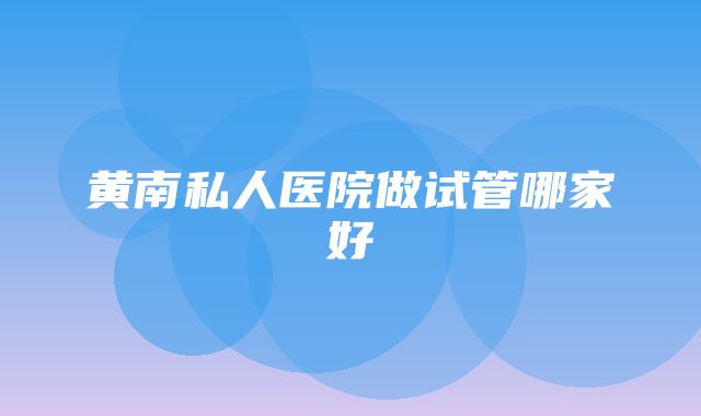 黄南私人医院做试管哪家好