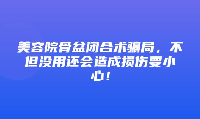 美容院骨盆闭合术骗局，不但没用还会造成损伤要小心！