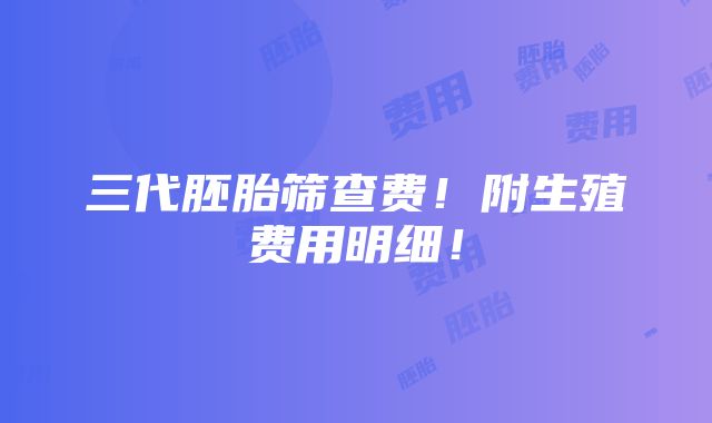 三代胚胎筛查费！附生殖费用明细！