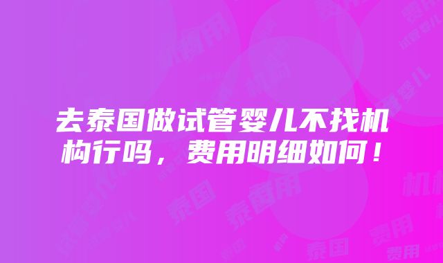 去泰国做试管婴儿不找机构行吗，费用明细如何！