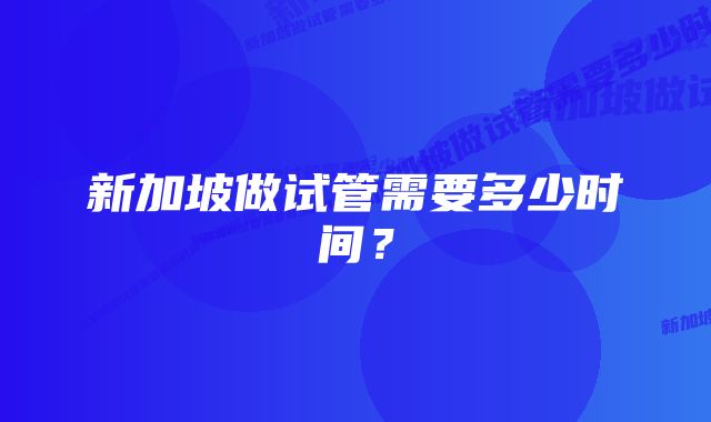 新加坡做试管需要多少时间？