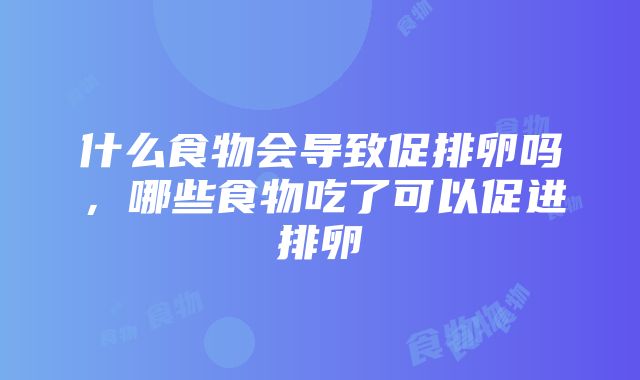 什么食物会导致促排卵吗，哪些食物吃了可以促进排卵