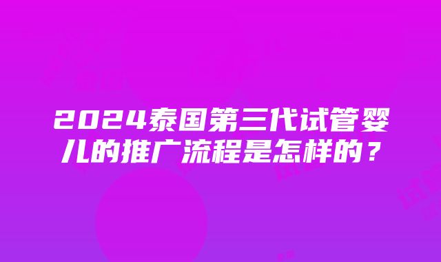 2024泰国第三代试管婴儿的推广流程是怎样的？