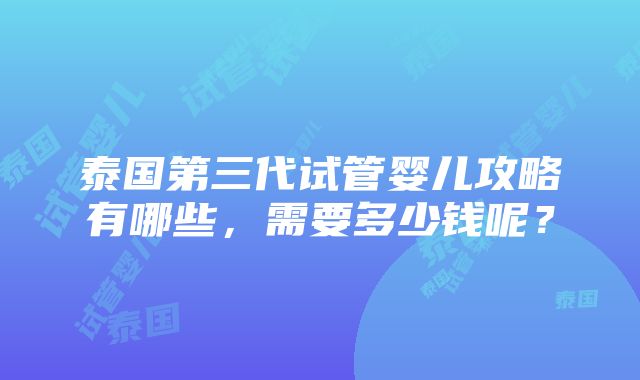 泰国第三代试管婴儿攻略有哪些，需要多少钱呢？