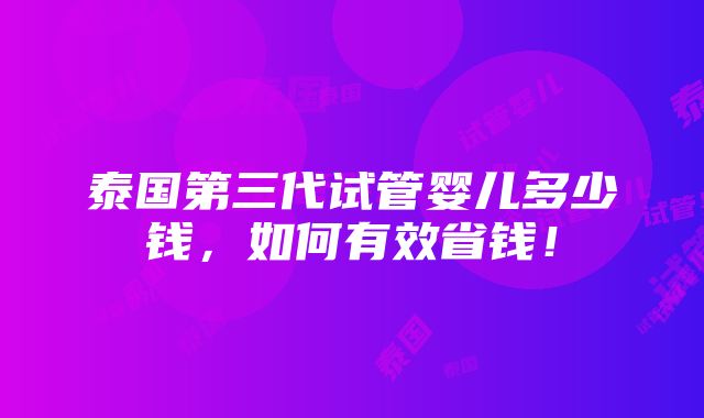 泰国第三代试管婴儿多少钱，如何有效省钱！