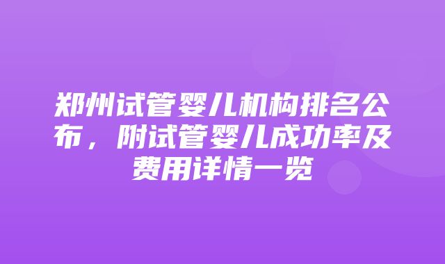 郑州试管婴儿机构排名公布，附试管婴儿成功率及费用详情一览