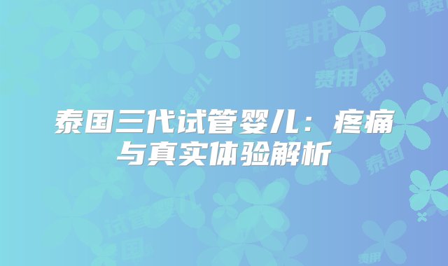 泰国三代试管婴儿：疼痛与真实体验解析