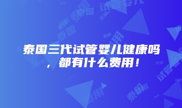 泰国三代试管婴儿健康吗，都有什么费用！