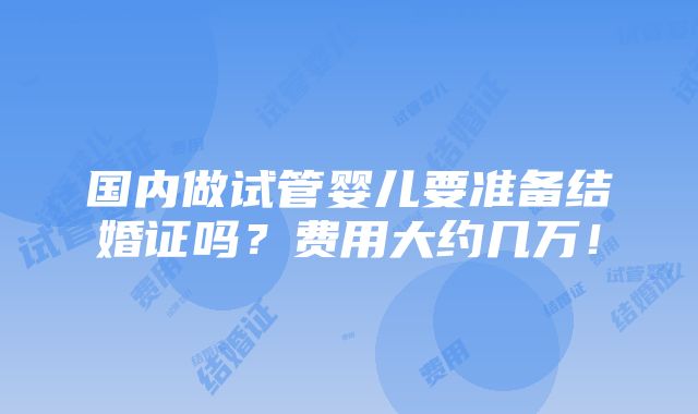 国内做试管婴儿要准备结婚证吗？费用大约几万！