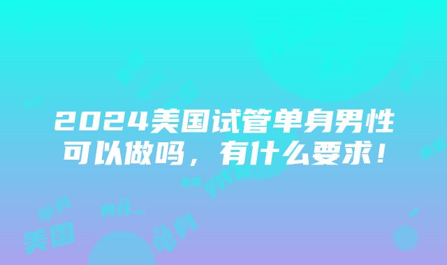 2024美国试管单身男性可以做吗，有什么要求！