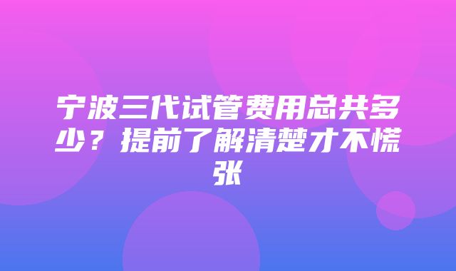 宁波三代试管费用总共多少？提前了解清楚才不慌张