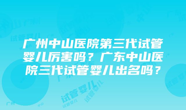 广州中山医院第三代试管婴儿厉害吗？广东中山医院三代试管婴儿出名吗？