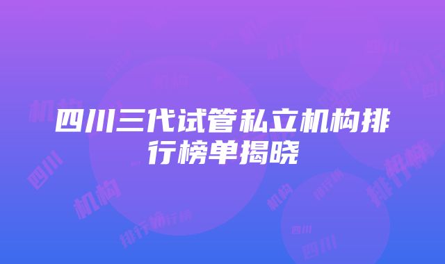 四川三代试管私立机构排行榜单揭晓