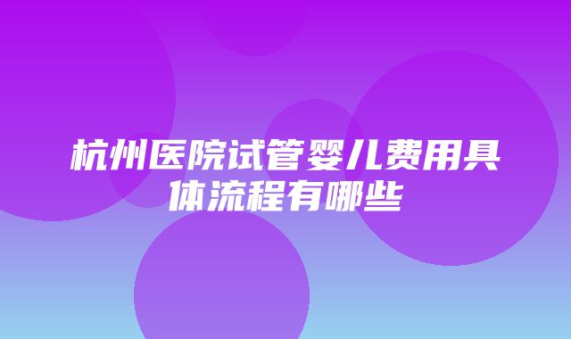 杭州医院试管婴儿费用具体流程有哪些