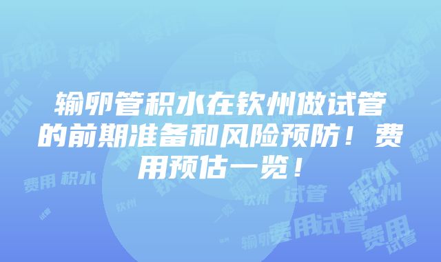 输卵管积水在钦州做试管的前期准备和风险预防！费用预估一览！