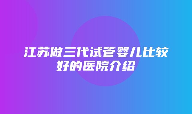 江苏做三代试管婴儿比较好的医院介绍