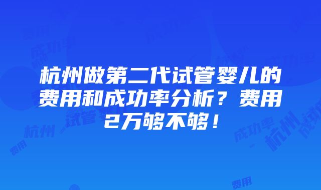 杭州做第二代试管婴儿的费用和成功率分析？费用2万够不够！